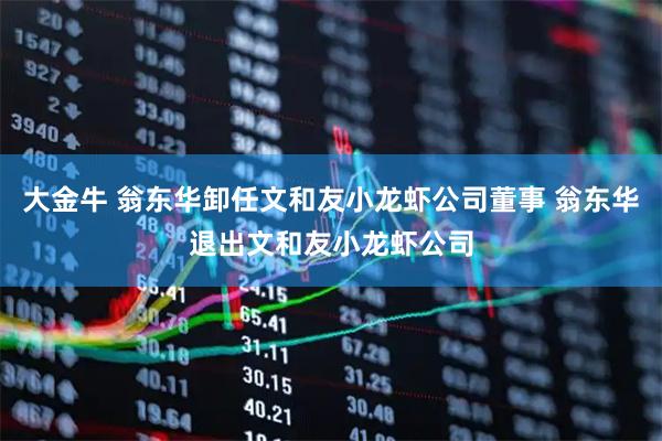 大金牛 翁东华卸任文和友小龙虾公司董事 翁东华退出文和友小龙虾公司
