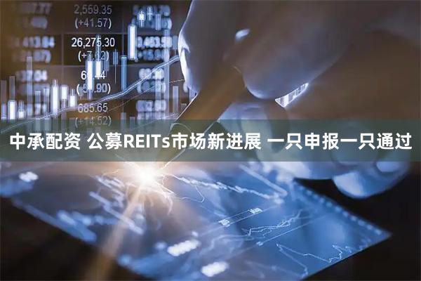 中承配资 公募REITs市场新进展 一只申报一只通过