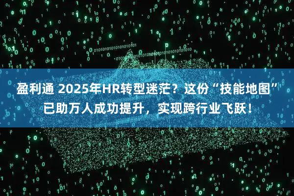 盈利通 2025年HR转型迷茫？这份“技能地图”已助万人成功提升，实现跨行业飞跃！