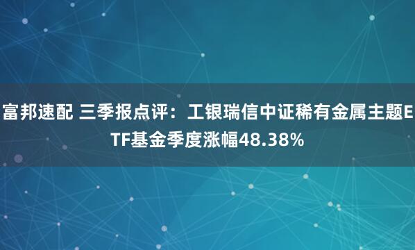富邦速配 三季报点评：工银瑞信中证稀有金属主题ETF基金季度涨幅48.38%
