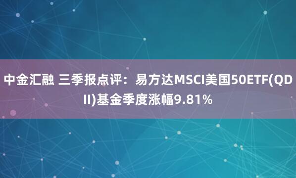 中金汇融 三季报点评：易方达MSCI美国50ETF(QDII)基金季度涨幅9.81%