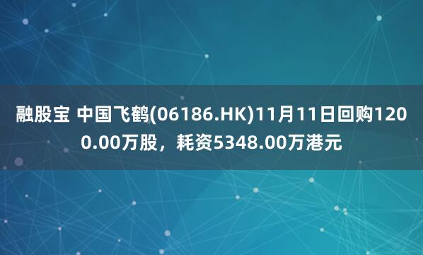 融股宝 中国飞鹤(06186.HK)11月11日回购1200.00万股，耗资5348.00万港元