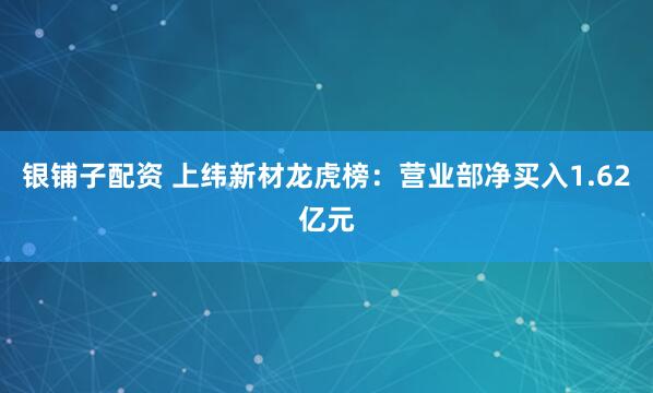 银铺子配资 上纬新材龙虎榜：营业部净买入1.62亿元