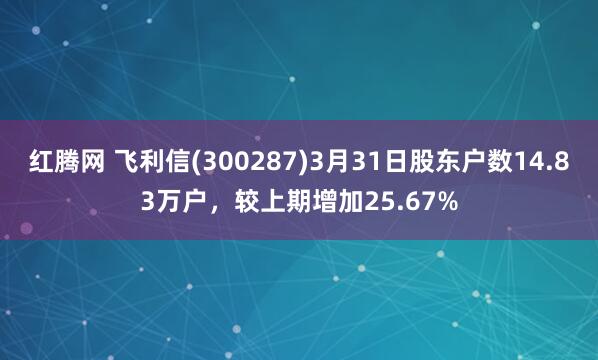 红腾网 飞利信(300287)3月31日股东户数14.83万户，较上期增加25.67%