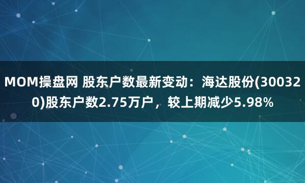 MOM操盘网 股东户数最新变动：海达股份(300320)股东户数2.75万户，较上期减少5.98%