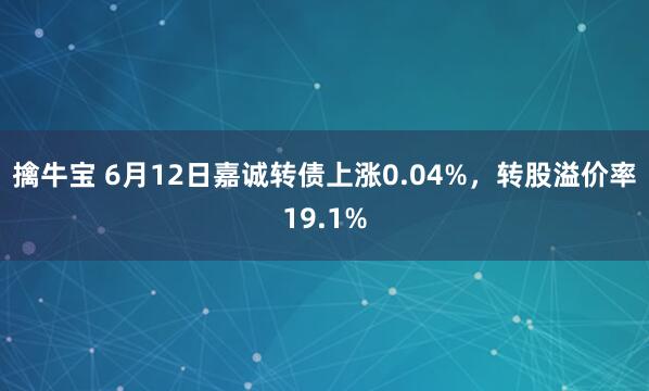 擒牛宝 6月12日嘉诚转债上涨0.04%,转股溢价率19.1%