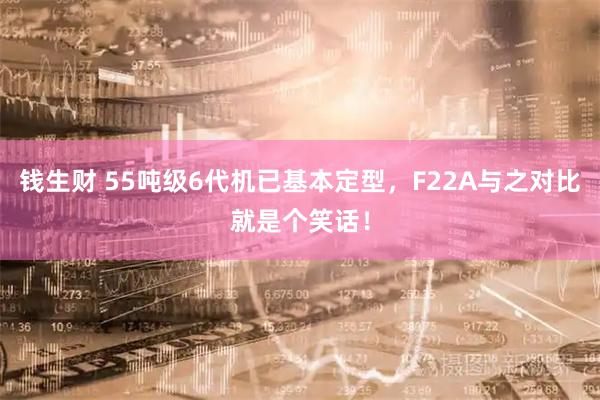 钱生财 55吨级6代机已基本定型，F22A与之对比就是个笑话！