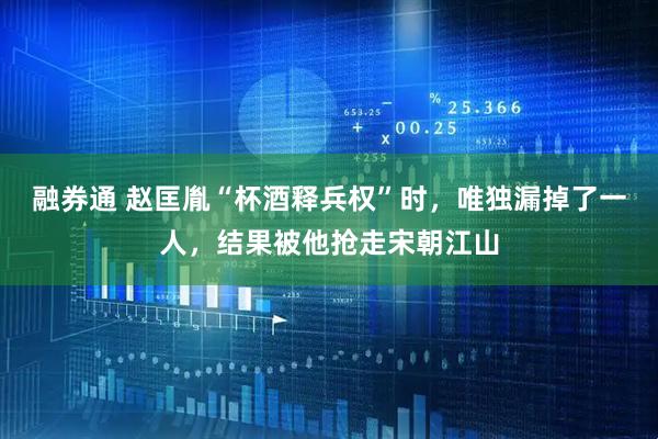 融券通 赵匡胤“杯酒释兵权”时,唯独漏掉了一人,结果被他抢走宋朝江山