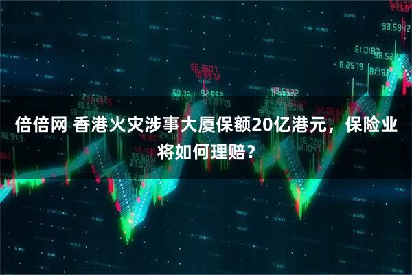 倍倍网 香港火灾涉事大厦保额20亿港元，保险业将如何理赔？