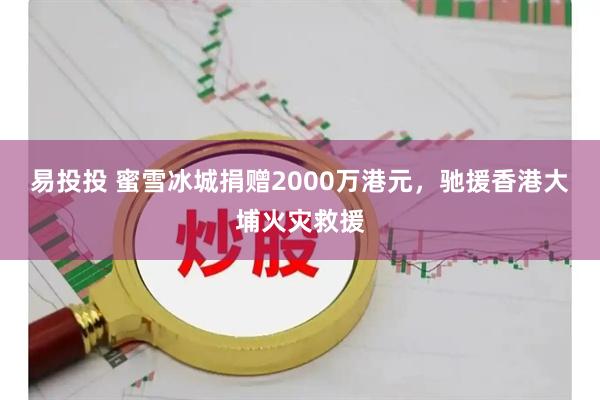 易投投 蜜雪冰城捐赠2000万港元，驰援香港大埔火灾救援