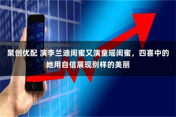 聚创优配 演李兰迪闺蜜又演童瑶闺蜜，四喜中的她用自信展现别样的美丽