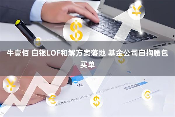 牛壹佰 白银LOF和解方案落地 基金公司自掏腰包买单