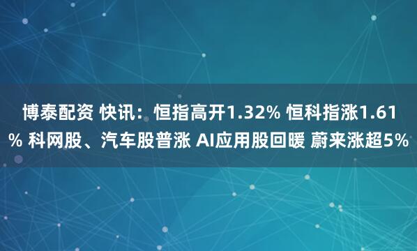 博泰配资 快讯：恒指高开1.32% 恒科指涨1.61% 科网股、汽车股普涨 AI应用股回暖 蔚来涨超5%