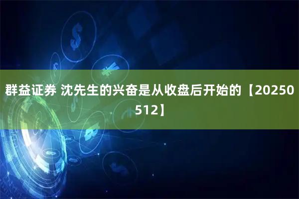 群益证券 沈先生的兴奋是从收盘后开始的【20250512】