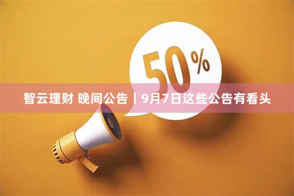 智云理财 晚间公告丨9月7日这些公告有看头