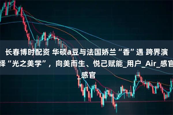 长春博时配资 华硕a豆与法国娇兰“香”遇 跨界演绎“光之美学”，向美而生、悦己赋能_用户_Air_感官