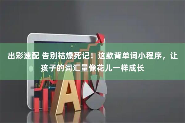 出彩速配 告别枯燥死记！这款背单词小程序，让孩子的词汇量像花儿一样成长