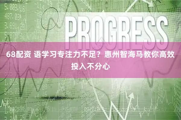 68配资 语学习专注力不足？惠州智海马教你高效投入不分心